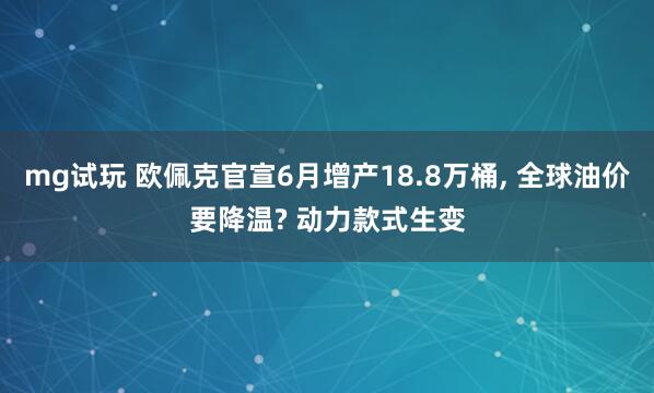 mg试玩 欧佩克官宣6月增产18.8万桶, 全球油价要降温? 动力款式生变