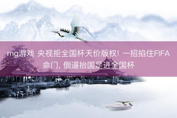 mg游戏 央视拒全国杯天价版权! 一招掐住FIFA命门, 倒逼抬国足进全国杯
