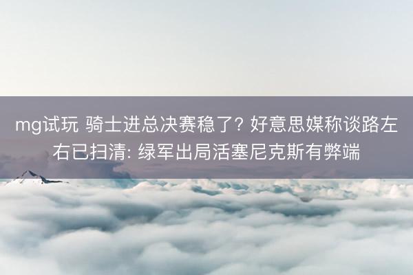 mg试玩 骑士进总决赛稳了? 好意思媒称谈路左右已扫清: 绿军出局活塞尼克斯有弊端