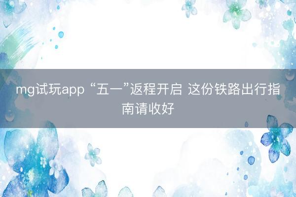 mg试玩app “五一”返程开启 这份铁路出行指南请收好