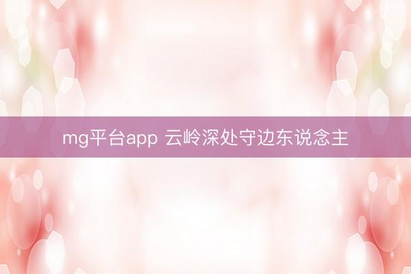mg平台app 云岭深处守边东说念主