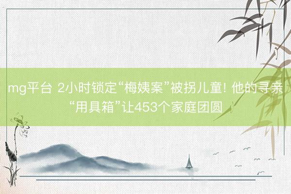 mg平台 2小时锁定“梅姨案”被拐儿童! 他的寻亲“用具箱”让453个家庭团圆