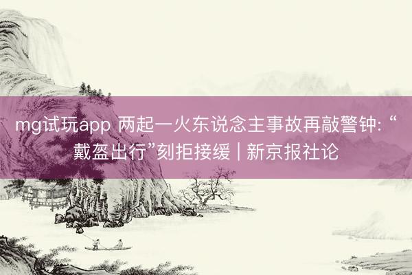 mg试玩app 两起一火东说念主事故再敲警钟: “戴盔出行”刻拒接缓 | 新京报社论