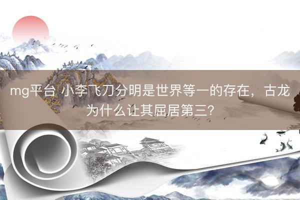 mg平台 小李飞刀分明是世界等一的存在，古龙为什么让其屈居第三？