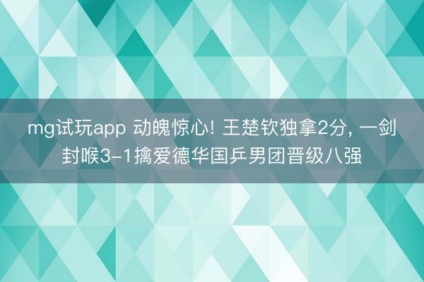 mg试玩app 动魄惊心! 王楚钦独拿2分， 一剑封喉3-1擒爱德华国乒男团晋级八强