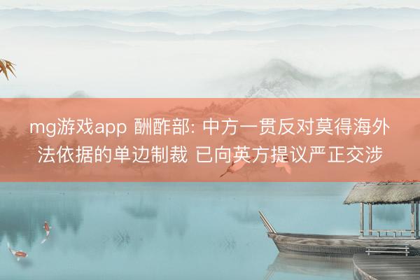 mg游戏app 酬酢部: 中方一贯反对莫得海外法依据的单边制裁 已向英方提议严正交涉