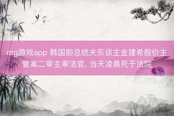 mg游戏app 韩国前总统夫东谈主金建希股价主管案二审主审法官， 当天凌晨死于法院