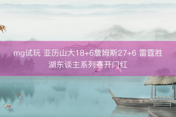 mg试玩 亚历山大18+6詹姆斯27+6 雷霆胜湖东谈主系列赛开门红