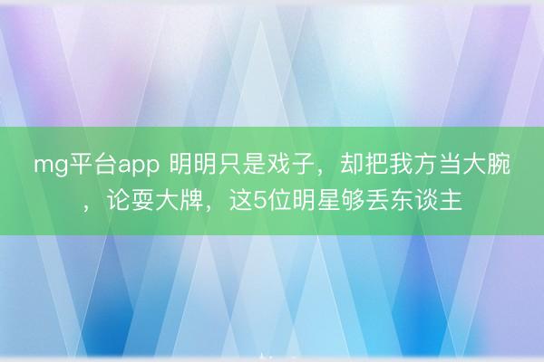 mg平台app 明明只是戏子，却把我方当大腕，论耍大牌，这5位明星够丢东谈主