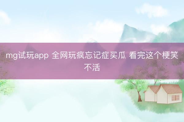 mg试玩app 全网玩疯忘记症买瓜 看完这个梗笑不活