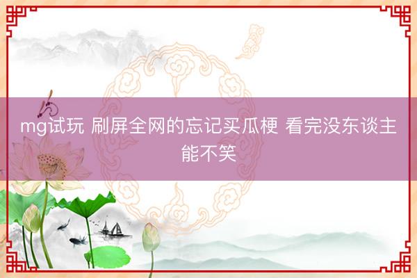 mg试玩 刷屏全网的忘记买瓜梗 看完没东谈主能不笑