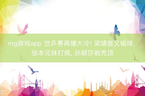 mg游戏app 世乒赛再爆大冷! 梁靖崑又输球， 张本兄妹打疯， 孙颖莎剃秃顶