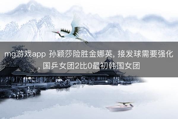mg游戏app 孙颖莎险胜金娜英， 接发球需要强化， 国乒女团2比0最初韩国女团