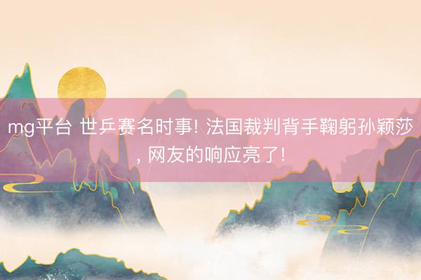 mg平台 世乒赛名时事! 法国裁判背手鞠躬孙颖莎， 网友的响应亮了!